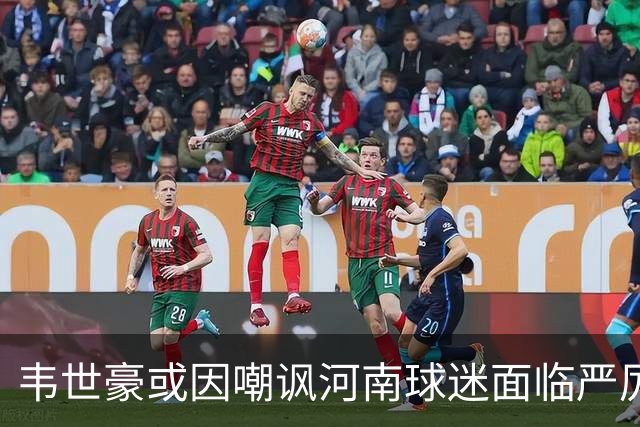 韦世豪或因嘲讽河南球迷面临严厉处罚，预计停赛至少三场