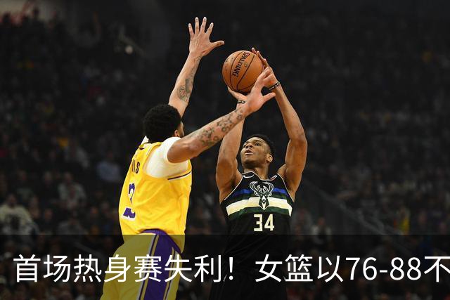 首场热身赛失利！女篮以76-88不敌意大利，宫鲁鸣需反思